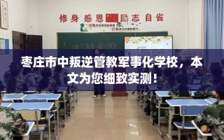 枣庄市中叛逆管教军事化学校，本文为您细致实测！