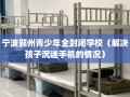 宁波鄞州青少年全封闭学校（解决孩子沉迷手机的情况）