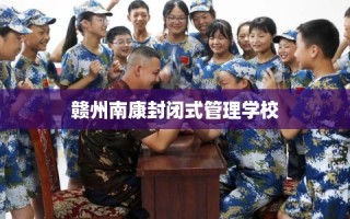 赣州南康封闭式管理学校