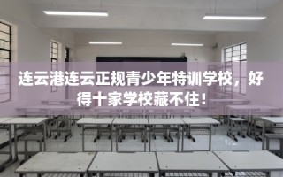 连云港连云正规青少年特训学校，好得十家学校藏不住！