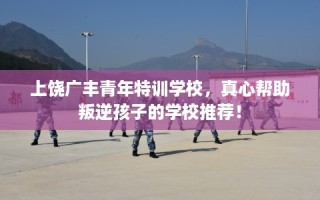上饶广丰青年特训学校，真心帮助叛逆孩子的学校推荐！