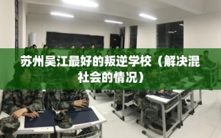 苏州吴江最好的叛逆学校（解决混社会的情况）