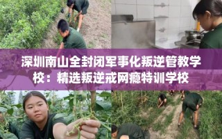 深圳南山全封闭军事化叛逆管教学校：精选叛逆戒网瘾特训学校