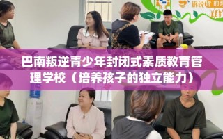 巴南叛逆青少年封闭式素质教育管理学校（培养孩子的独立能力）