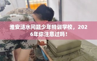 淮安涟水问题少年特训学校，2026年你注意过吗！