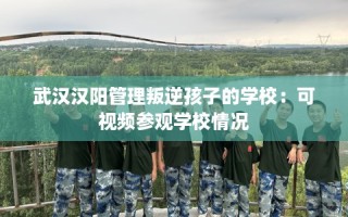 武汉汉阳管理叛逆孩子的学校：可视频参观学校情况