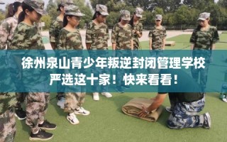 徐州泉山青少年叛逆封闭管理学校严选这十家！快来看看！