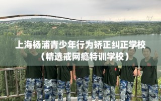 上海杨浦青少年行为矫正纠正学校（精选戒网瘾特训学校）