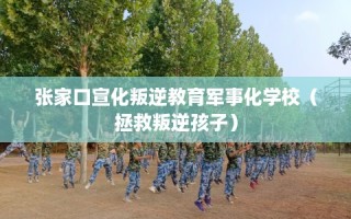 张家口宣化叛逆教育军事化学校（拯救叛逆孩子）