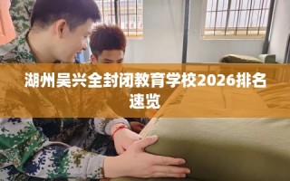 湖州吴兴全封闭教育学校2026排名速览