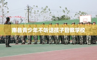 南昌青少年不听话孩子管教学校