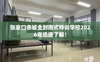 张家口赤城全封闭式特训学校2026年迅速了解！