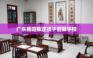 广东揭阳叛逆孩子管教学校