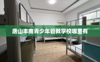 唐山丰南青少年管教学校哪里有