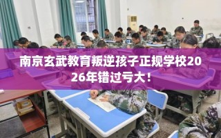 南京玄武教育叛逆孩子正规学校2026年错过亏大！