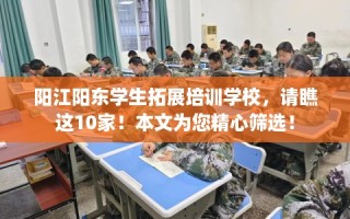 阳江阳东学生拓展培训学校，请瞧这10家！本文为您精心筛选！