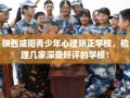 陕西咸阳青少年心理矫正学校，梳理几家深受好评的学校！