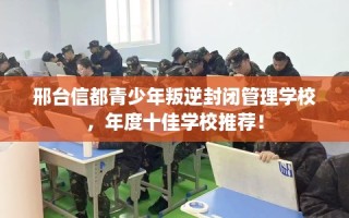 邢台信都青少年叛逆封闭管理学校，年度十佳学校推荐！