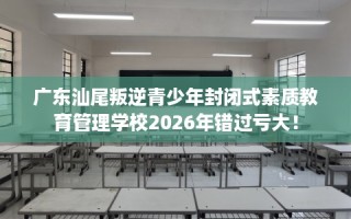 广东汕尾叛逆青少年封闭式素质教育管理学校2026年错过亏大！
