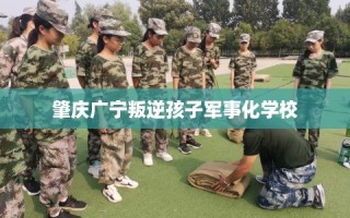 肇庆广宁叛逆孩子军事化学校