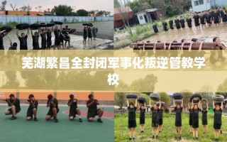 芜湖繁昌全封闭军事化叛逆管教学校