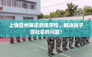 上饶信州叛逆封闭学校，解决孩子混社会的问题！