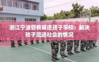 浙江宁波管教叛逆孩子学校：解决孩子混迹社会的情况