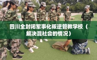 四川全封闭军事化叛逆管教学校（解决混社会的情况）