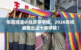 东莞清溪小孩厌学学校，2026年权威推出这十家学校！