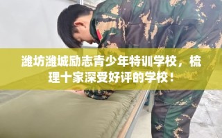 潍坊潍城励志青少年特训学校，梳理十家深受好评的学校！