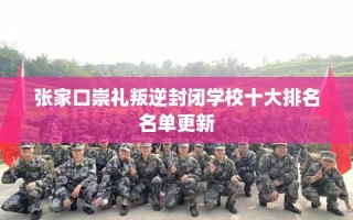 张家口崇礼叛逆封闭学校十大排名名单更新