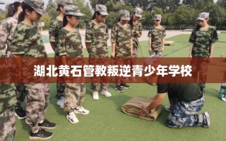 湖北黄石管教叛逆青少年学校