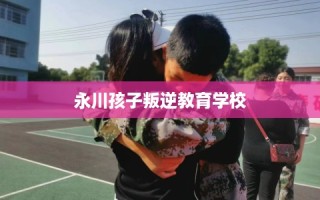 永川孩子叛逆教育学校