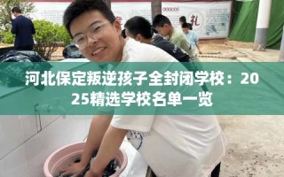 河北保定叛逆孩子全封闭学校：2025精选学校名单一览