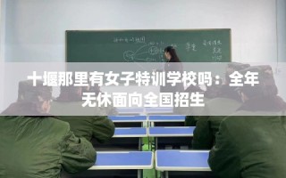 十堰那里有女子特训学校吗：全年无休面向全国招生