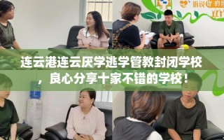 连云港连云厌学逃学管教封闭学校，良心分享十家不错的学校！