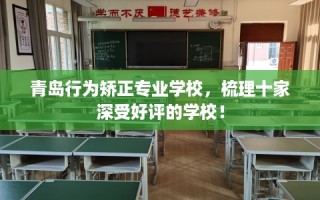 青岛行为矫正专业学校，梳理十家深受好评的学校！