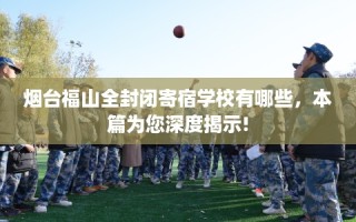 烟台福山全封闭寄宿学校有哪些，本篇为您深度揭示!