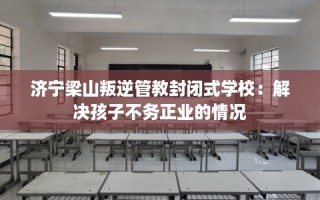 济宁梁山叛逆管教封闭式学校：解决孩子不务正业的情况