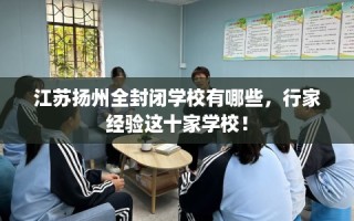 江苏扬州全封闭学校有哪些，行家经验这十家学校！
