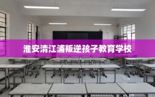 淮安清江浦叛逆孩子教育学校