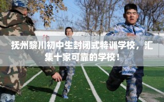 抚州黎川初中生封闭式特训学校，汇集十家可靠的学校！