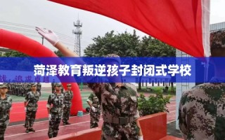 菏泽教育叛逆孩子封闭式学校