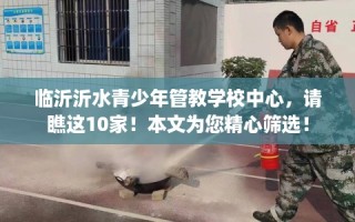临沂沂水青少年管教学校中心，请瞧这10家！本文为您精心筛选！
