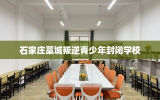 石家庄藁城叛逆青少年封闭学校