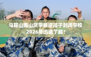 马鞍山雨山厌学叛逆孩子封闭学校2026年迅速了解！