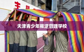 天津青少年叛逆管理学校