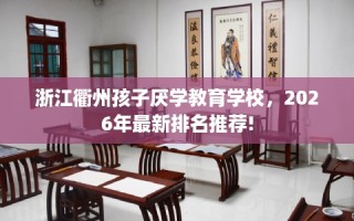 浙江衢州孩子厌学教育学校，2026年最新排名推荐!