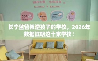 长宁监管叛逆孩子的学校，2026年数据证明这十家学校！