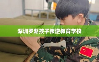 深圳罗湖孩子叛逆教育学校
